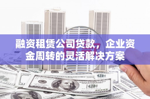 宣威融资租赁公司贷款，企业资金周转的灵活解决方案