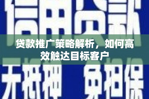 宣威贷款推广策略解析，如何高效触达目标客户