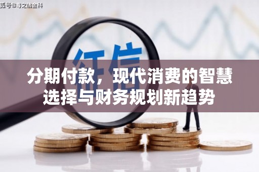 宣威分期付款，现代消费的智慧选择与财务规划新趋势