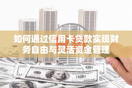 宣威如何通过信用卡贷款实现财务自由与灵活资金管理