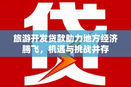 宣威旅游开发贷款助力地方经济腾飞，机遇与挑战并存