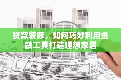 宣威贷款装修，如何巧妙利用金融工具打造理想家居