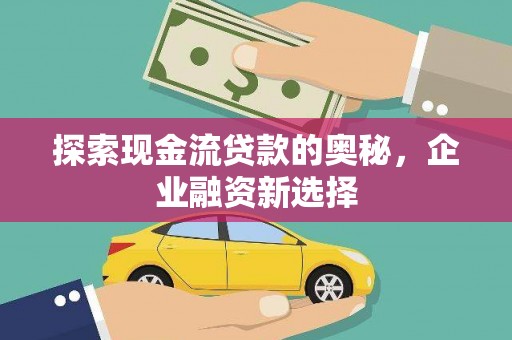 宣威探索现金流贷款的奥秘，企业融资新选择