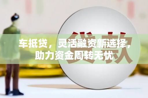 宣威车抵贷，灵活融资新选择，助力资金周转无忧