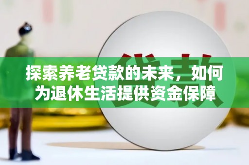 宣威探索养老贷款的未来，如何为退休生活提供资金保障