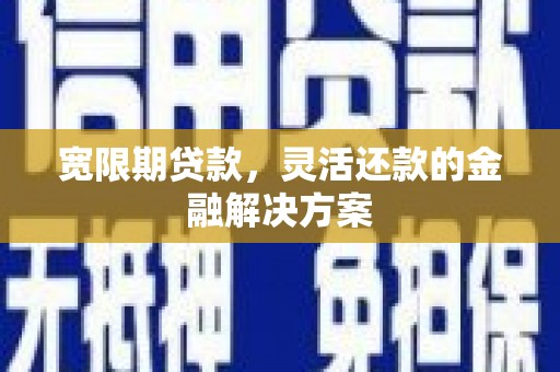 宣威宽限期贷款，灵活还款的金融解决方案