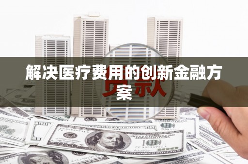 宣威解决医疗费用的创新金融方案