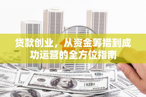 宣威贷款创业，从资金筹措到成功运营的全方位指南