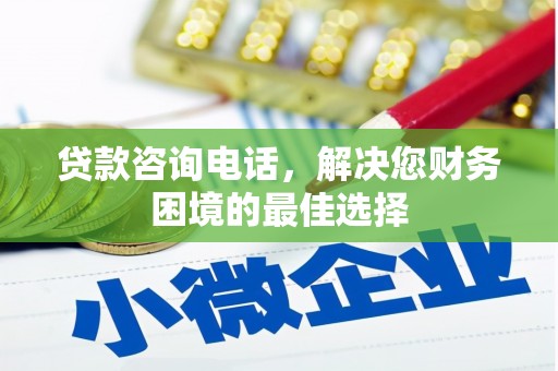 宣威贷款咨询电话，解决您财务困境的最佳选择