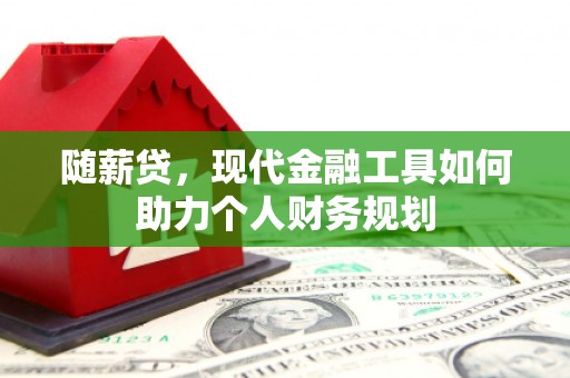 宣威随薪贷，现代金融工具如何助力个人财务规划