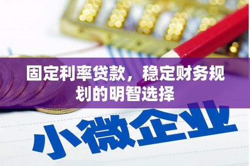 宣威固定利率贷款，稳定财务规划的明智选择