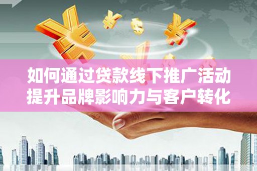 宣威如何通过贷款线下推广活动提升品牌影响力与客户转化率