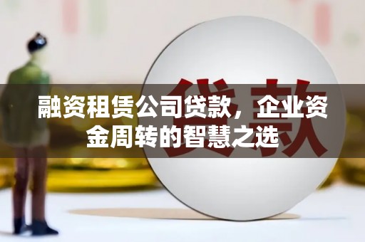 宣威融资租赁公司贷款，企业资金周转的智慧之选