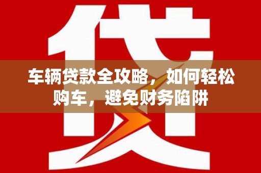 宣威车辆贷款全攻略，如何轻松购车，避免财务陷阱