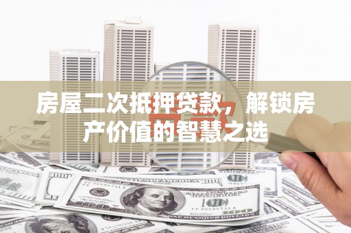 宣威房屋二次抵押贷款，解锁房产价值的智慧之选