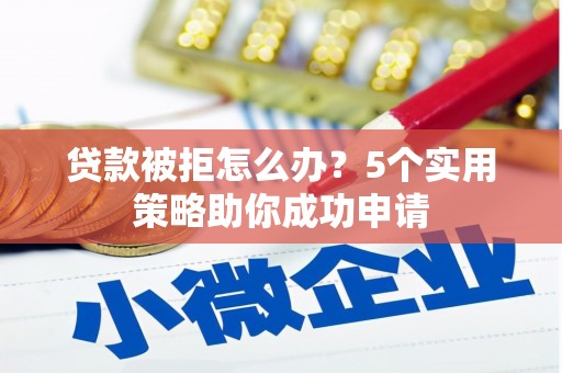 宣威贷款被拒怎么办？5个实用策略助你成功申请