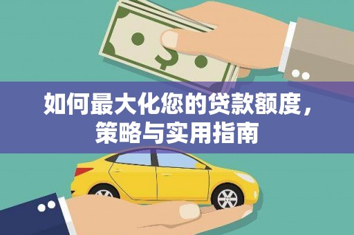 宣威如何最大化您的贷款额度，策略与实用指南