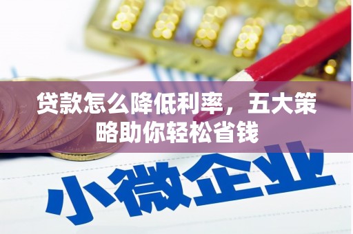 宣威贷款怎么降低利率，五大策略助你轻松省钱