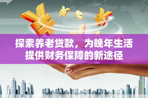 宣威探索养老贷款，为晚年生活提供财务保障的新途径
