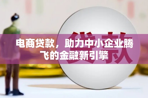 宣威电商贷款，助力中小企业腾飞的金融新引擎