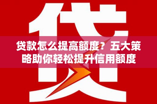 宣威贷款怎么提高额度？五大策略助你轻松提升信用额度