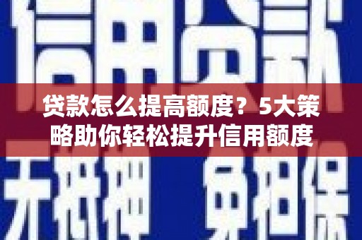 宣威贷款怎么提高额度？5大策略助你轻松提升信用额度