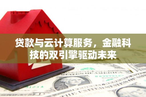 宣威贷款与云计算服务，金融科技的双引擎驱动未来