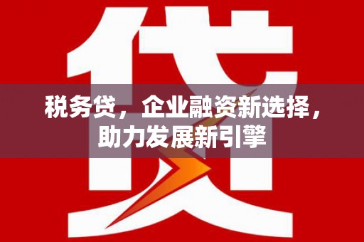宣威税务贷，企业融资新选择，助力发展新引擎