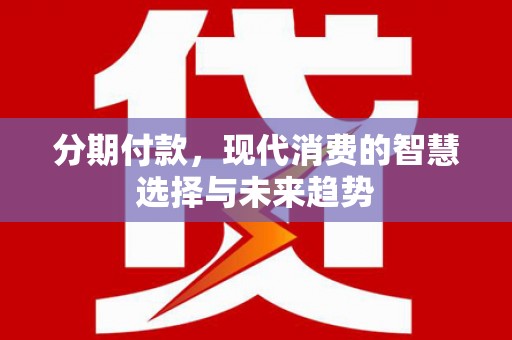 宣威分期付款，现代消费的智慧选择与未来趋势