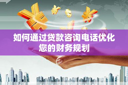 宣威如何通过贷款咨询电话优化您的财务规划