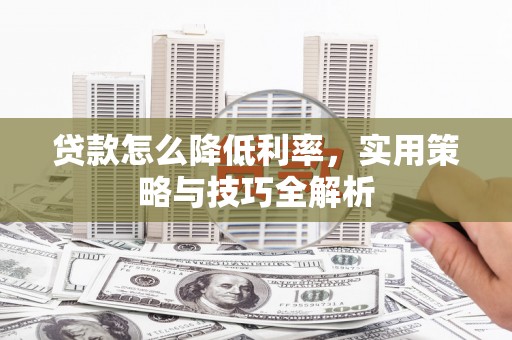 宣威贷款怎么降低利率，实用策略与技巧全解析