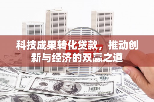 宣威科技成果转化贷款，推动创新与经济的双赢之道