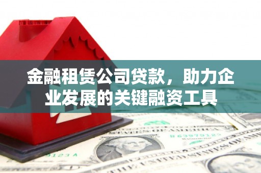 宣威金融租赁公司贷款，助力企业发展的关键融资工具