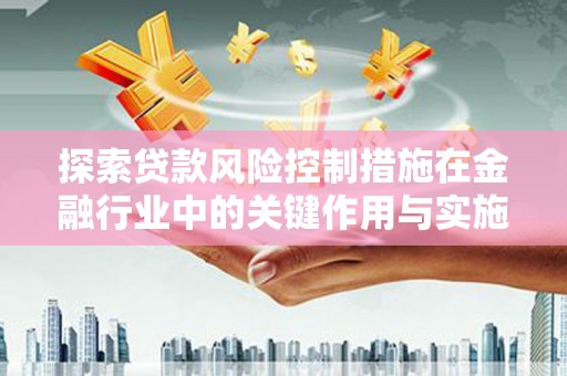 宣威探索贷款风险控制措施在金融行业中的关键作用与实施策略