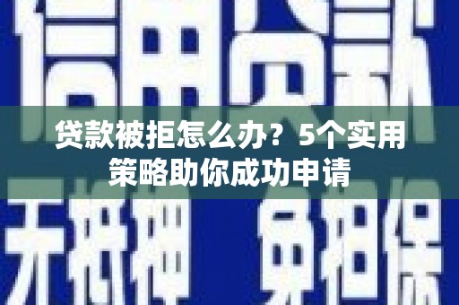宣威贷款被拒怎么办？5个实用策略助你成功申请