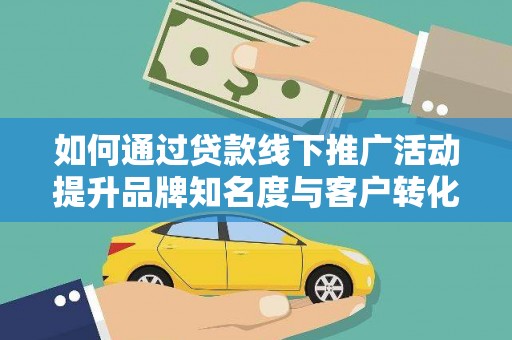 宣威如何通过贷款线下推广活动提升品牌知名度与客户转化率