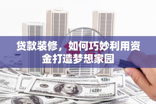 宣威贷款装修，如何巧妙利用资金打造梦想家园