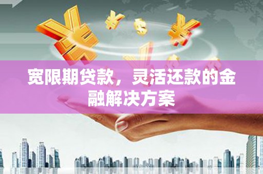 宣威宽限期贷款，灵活还款的金融解决方案