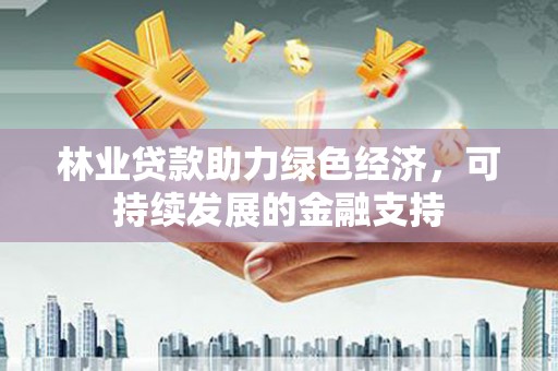 宣威林业贷款助力绿色经济，可持续发展的金融支持