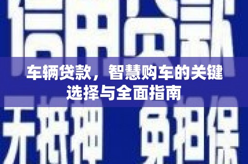 宣威车辆贷款，智慧购车的关键选择与全面指南