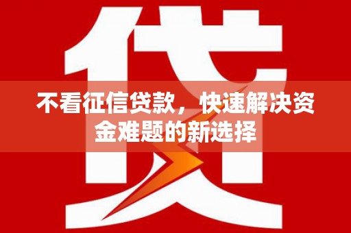宣威不看征信贷款，快速解决资金难题的新选择