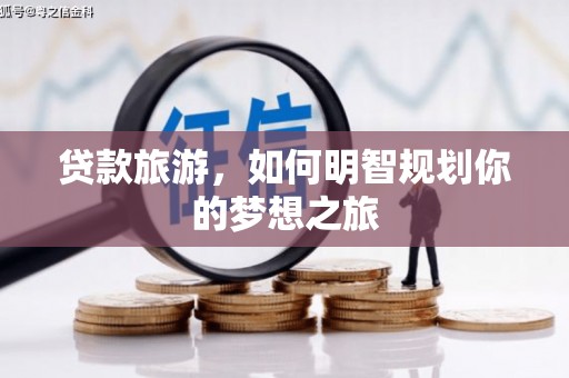 宣威贷款旅游，如何明智规划你的梦想之旅