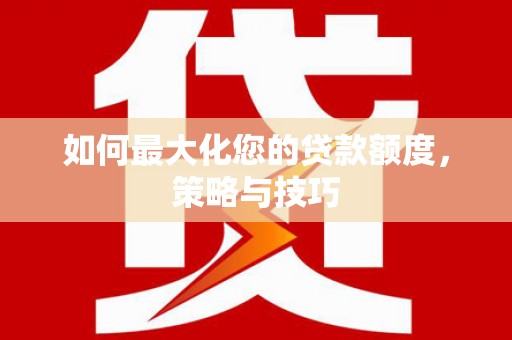 宣威如何最大化您的贷款额度，策略与技巧
