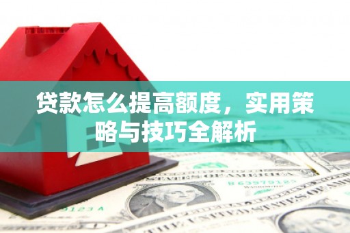 宣威贷款怎么提高额度，实用策略与技巧全解析