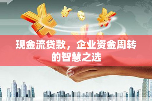 宣威现金流贷款，企业资金周转的智慧之选