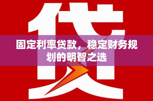 宣威固定利率贷款，稳定财务规划的明智之选