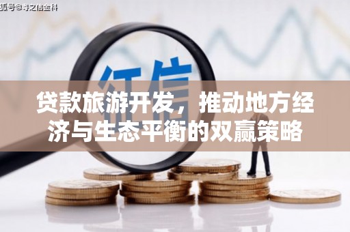 宣威贷款旅游开发，推动地方经济与生态平衡的双赢策略