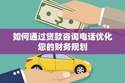 宣威如何通过贷款咨询电话优化您的财务规划