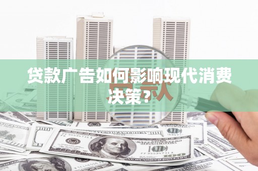 宣威贷款广告如何影响现代消费决策？