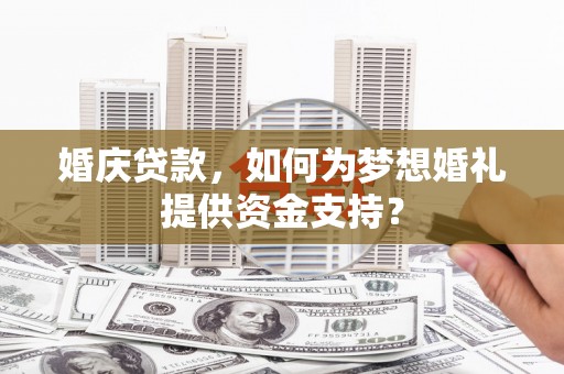 宣威婚庆贷款，如何为梦想婚礼提供资金支持？